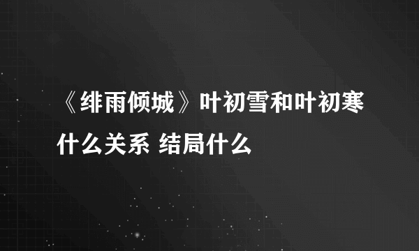 《绯雨倾城》叶初雪和叶初寒什么关系 结局什么