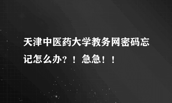 天津中医药大学教务网密码忘记怎么办？！急急！！