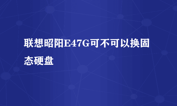 联想昭阳E47G可不可以换固态硬盘