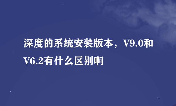 深度的系统安装版本，V9.0和V6.2有什么区别啊