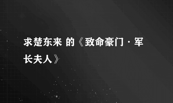求楚东来 的《致命豪门·军长夫人》