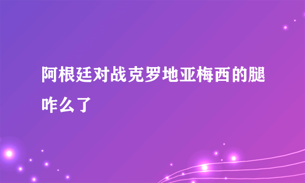 阿根廷对战克罗地亚梅西的腿咋么了