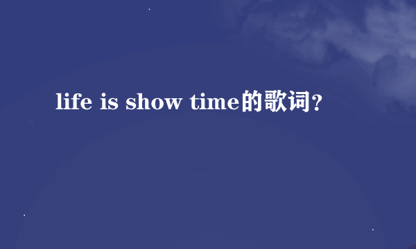 life is show time的歌词？