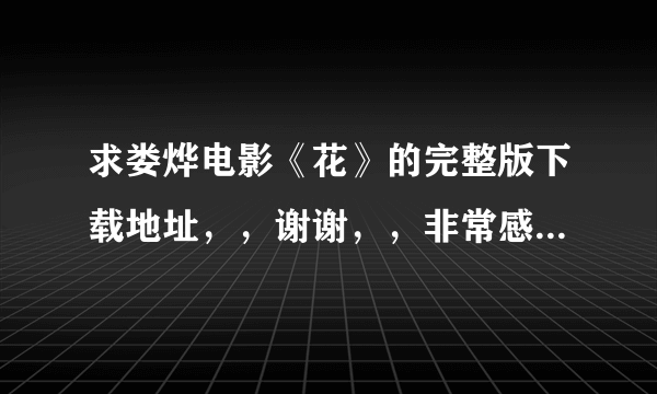 求娄烨电影《花》的完整版下载地址，，谢谢，，非常感谢啊，，知道加QQ29397291或者跟帖，，谢谢