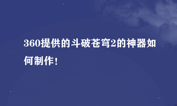 360提供的斗破苍穹2的神器如何制作！