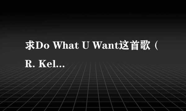 求Do What U Want这首歌（R. Kelly，Lady GaGa）的正确歌词