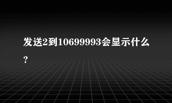 发送2到10699993会显示什么？