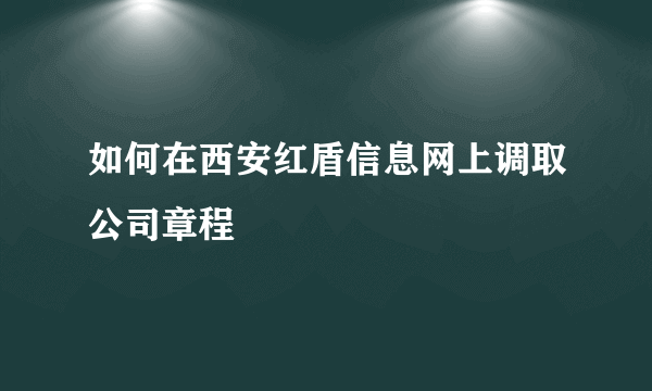 如何在西安红盾信息网上调取公司章程