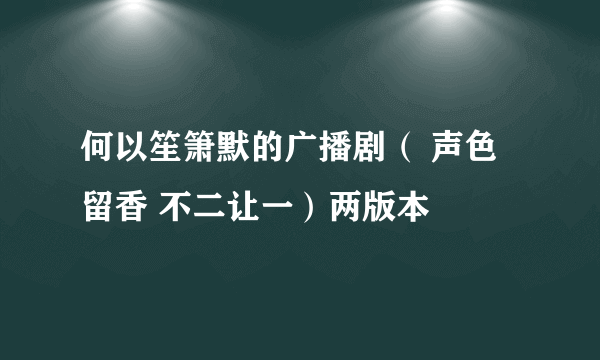 何以笙箫默的广播剧（ 声色留香 不二让一）两版本