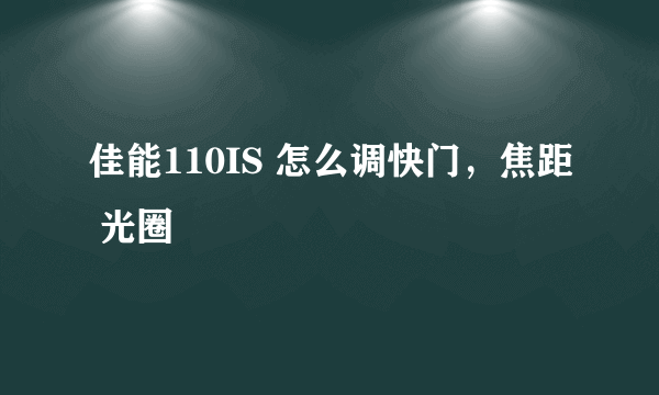佳能110IS 怎么调快门，焦距 光圈