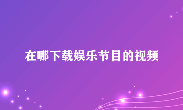 在哪下载娱乐节目的视频