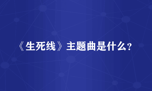 《生死线》主题曲是什么？