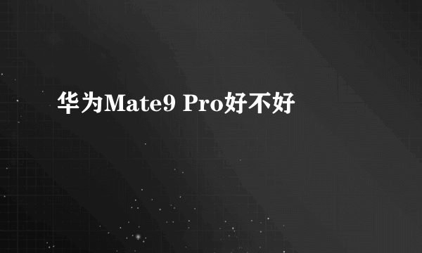 华为Mate9 Pro好不好