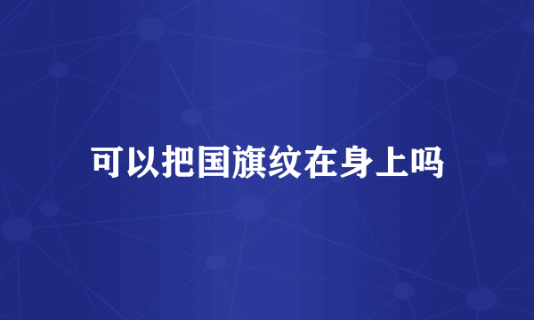 可以把国旗纹在身上吗