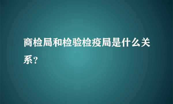 商检局和检验检疫局是什么关系？
