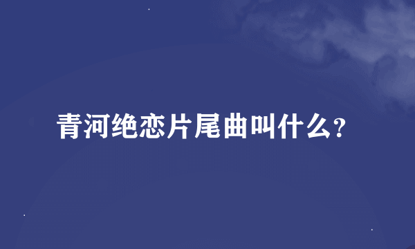 青河绝恋片尾曲叫什么？