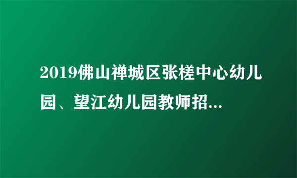 2019佛山禅城区张槎中心幼儿园、望江幼儿园教师招聘35名公告 ？