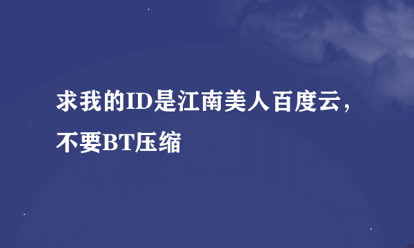 求我的ID是江南美人百度云，不要BT压缩