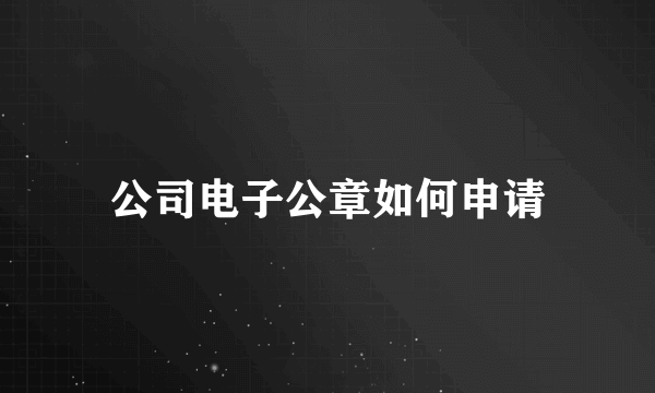 公司电子公章如何申请