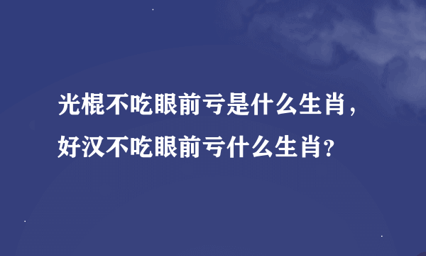 光棍不吃眼前亏是什么生肖，好汉不吃眼前亏什么生肖？