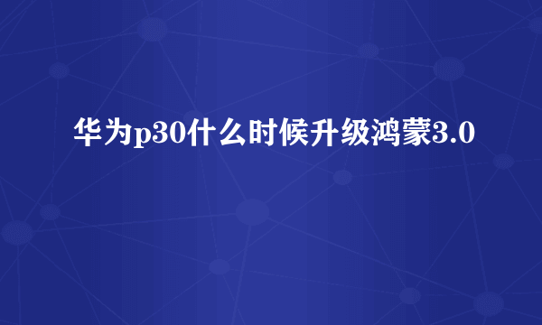 华为p30什么时候升级鸿蒙3.0