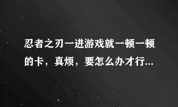 忍者之刃一进游戏就一顿一顿的卡，真烦，要怎么办才行，简单一点