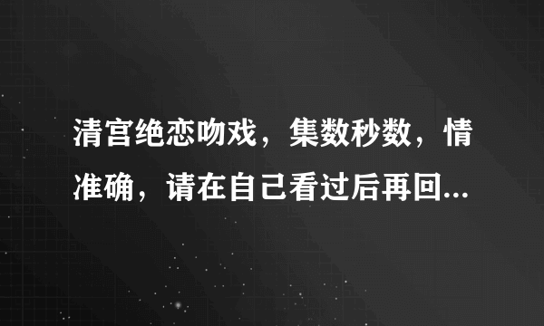 清宫绝恋吻戏，集数秒数，情准确，请在自己看过后再回答，谢谢