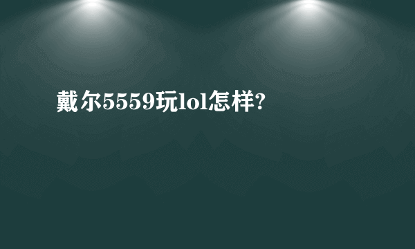 戴尔5559玩lol怎样?
