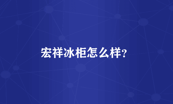 宏祥冰柜怎么样？
