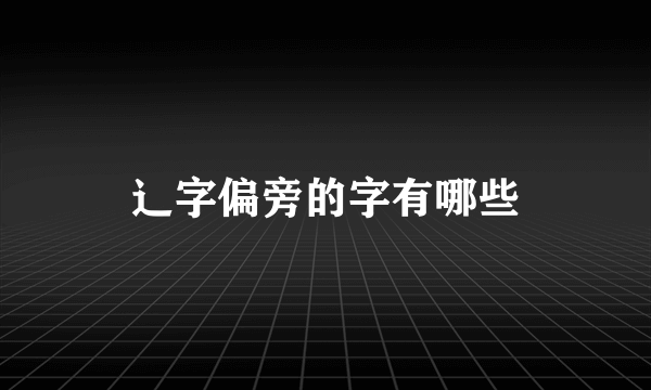辶字偏旁的字有哪些