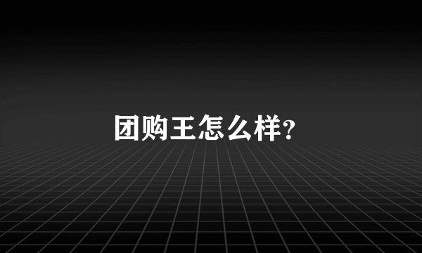 团购王怎么样？