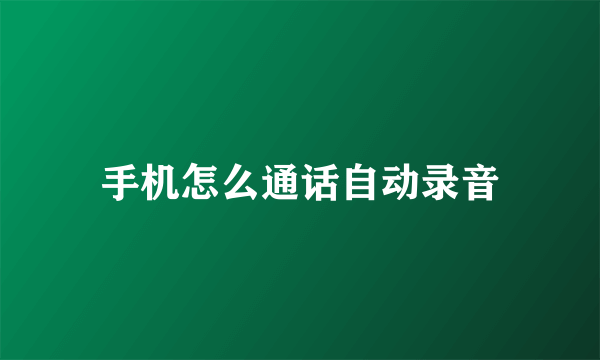 手机怎么通话自动录音