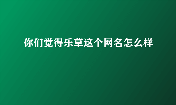你们觉得乐草这个网名怎么样