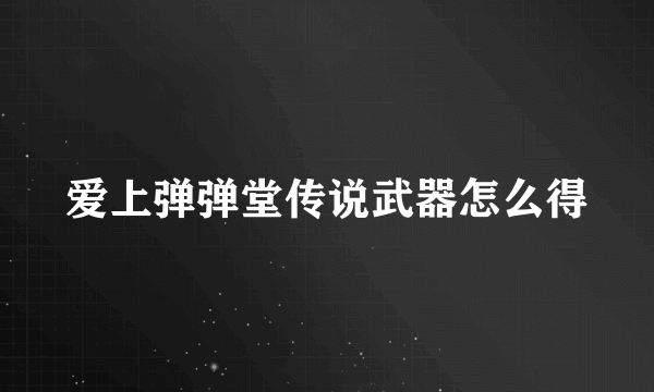 爱上弹弹堂传说武器怎么得