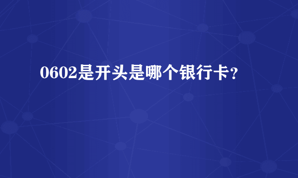0602是开头是哪个银行卡？