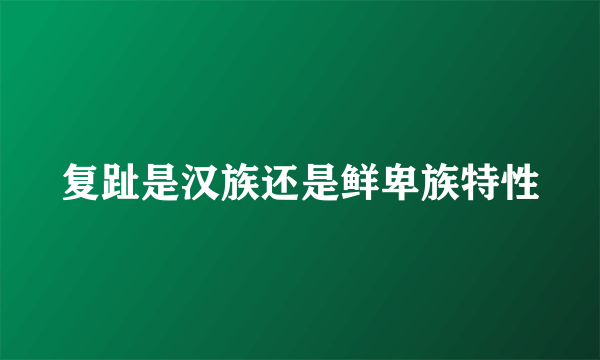 复趾是汉族还是鲜卑族特性