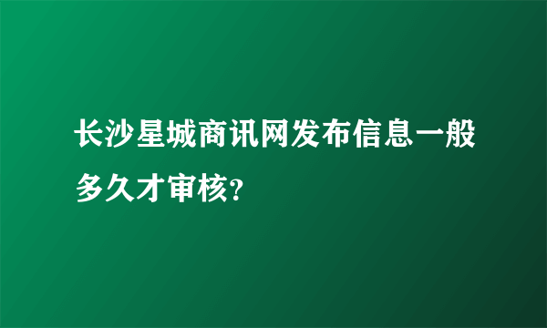 长沙星城商讯网发布信息一般多久才审核？