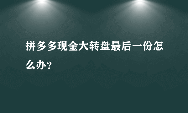 拼多多现金大转盘最后一份怎么办？