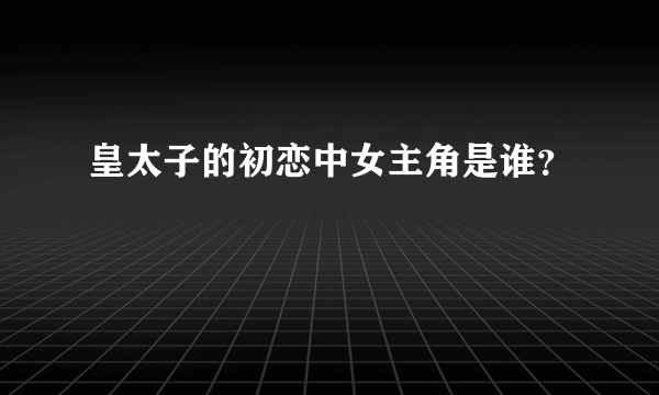 皇太子的初恋中女主角是谁？