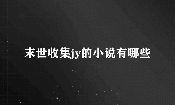 末世收集jy的小说有哪些