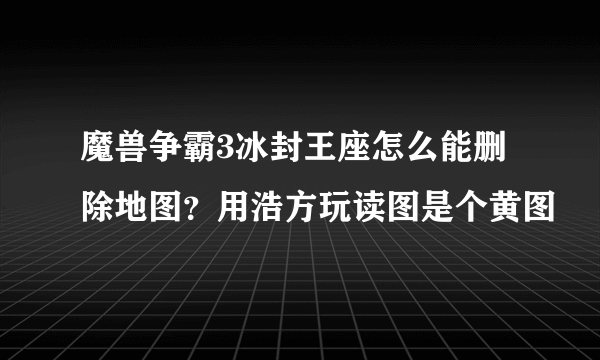 魔兽争霸3冰封王座怎么能删除地图？用浩方玩读图是个黄图