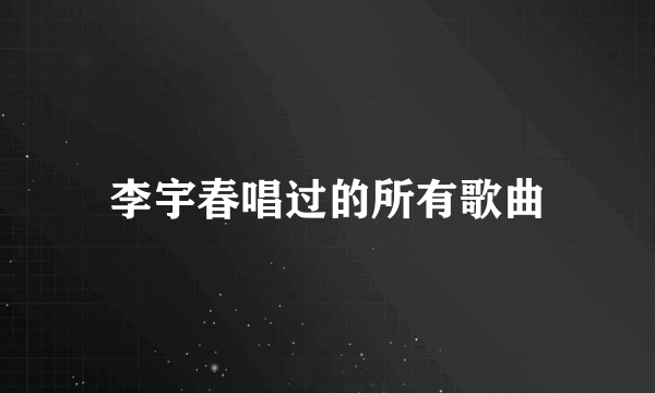 李宇春唱过的所有歌曲