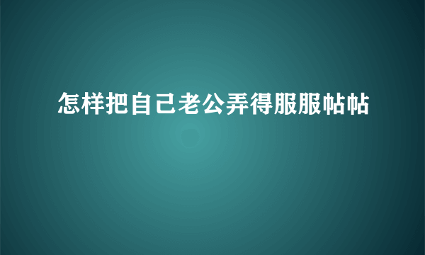 怎样把自己老公弄得服服帖帖