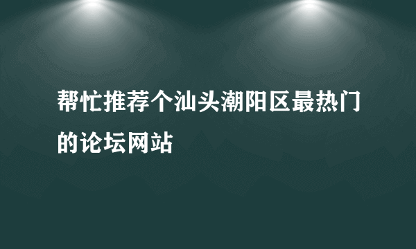 帮忙推荐个汕头潮阳区最热门的论坛网站