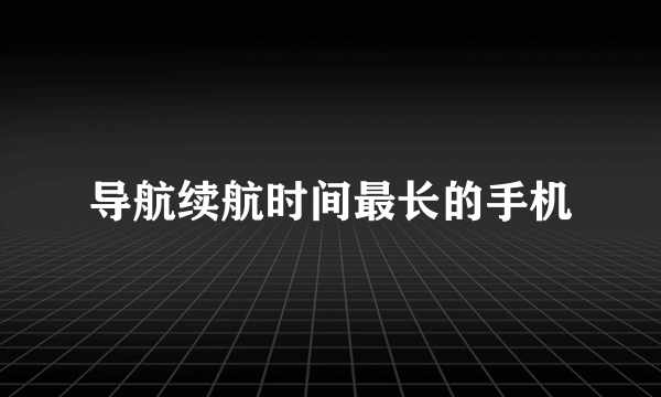 导航续航时间最长的手机