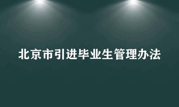 北京市引进毕业生管理办法