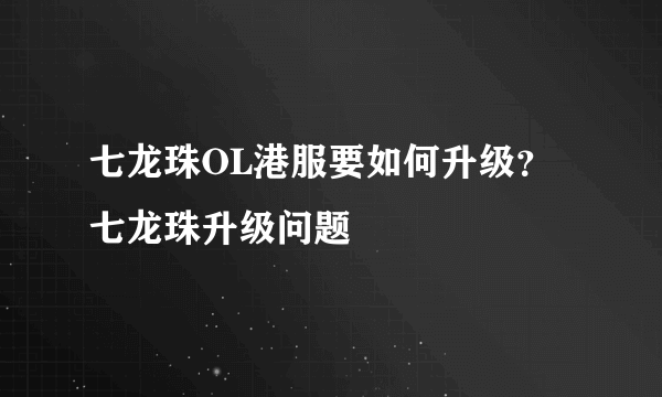 七龙珠OL港服要如何升级？七龙珠升级问题