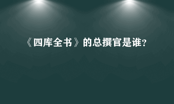《四库全书》的总撰官是谁？