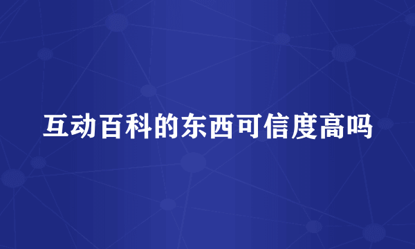 互动百科的东西可信度高吗