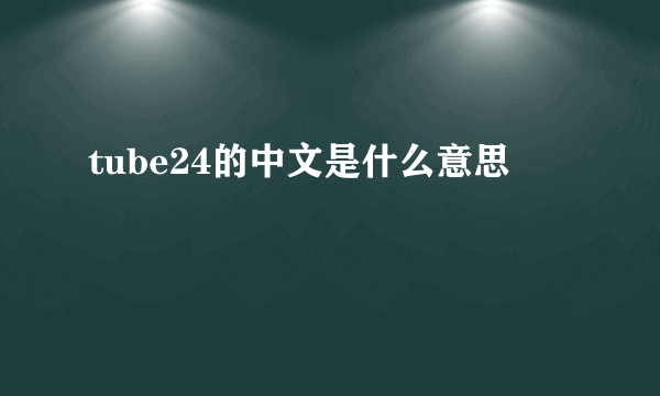 tube24的中文是什么意思